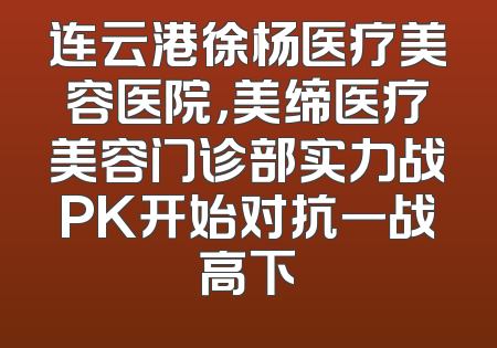 连云港徐杨医疗美容医院，美缔医疗美容门诊部实力战PK开始对抗一战高下