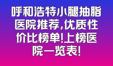 呼和浩特小腿抽脂医院推荐，优质性价比榜单！上榜医院一览表！