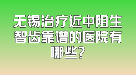 无锡治疗近中阻生智齿靠谱的医院有哪些？