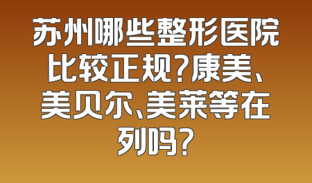 苏州哪些整形医院比较正规？康美、美贝尔、美莱等在列吗？