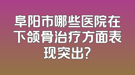 阜阳市哪些医院在下颌骨治疗方面表现突出？
