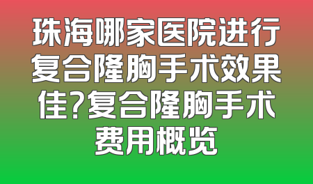 珠海哪家医院进行复合隆胸手术效果佳？复合隆胸手术费用概览