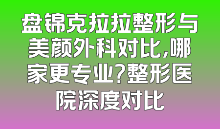 盘锦克拉拉整形与美颜外科对比，哪家更专业？整形医院深度对比