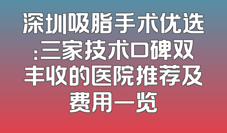 深圳吸脂手术优选：三家技术口碑双丰收的医院推荐及费用一览