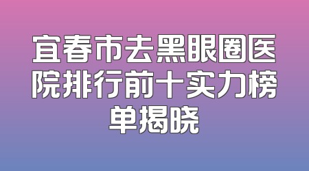 宜春市去黑眼圈医院排行前十实力榜单揭晓