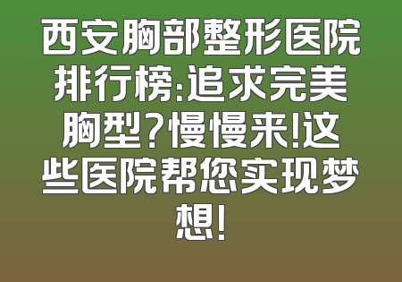 西安胸部整形医院排行榜：追求完美胸型？慢慢来！这些医院帮您实现梦想！