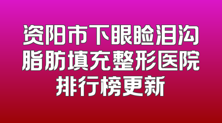 资阳市下眼睑泪沟脂肪填充整形医院排行榜更新