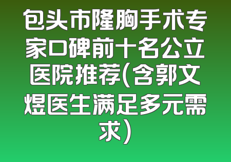 包头市隆胸手术专家口碑前十名公立医院推荐（含郭文煜医生满足多元需求）