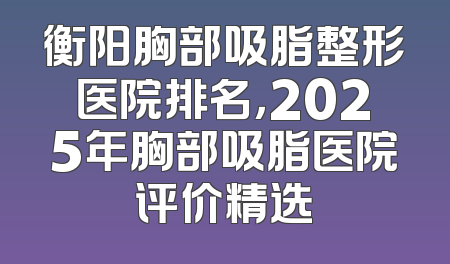 衡阳胸部吸脂整形医院排名，2025年胸部吸脂医院评价精选