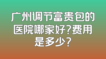 广州调节富贵包的医院哪家好？费用是多少？