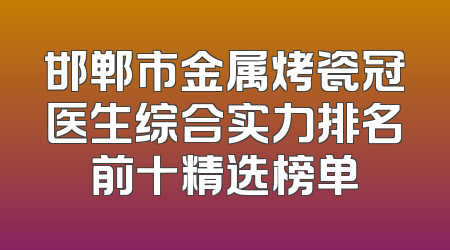 邯郸市金属烤瓷冠医生综合实力排名前十精选榜单