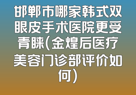 邯郸市哪家韩式双眼皮手术医院更受青睐（金煌后医疗美容门诊部评价如何）