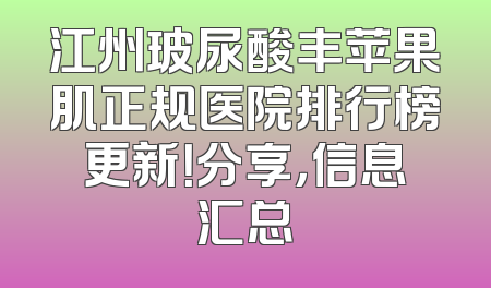 江州玻尿酸丰苹果肌正规医院排行榜更新！分享，信息汇总