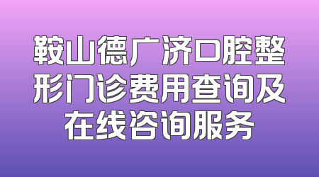 鞍山德广济口腔整形门诊费用查询及在线咨询服务