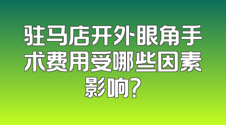 驻马店开外眼角手术费用受哪些因素影响？