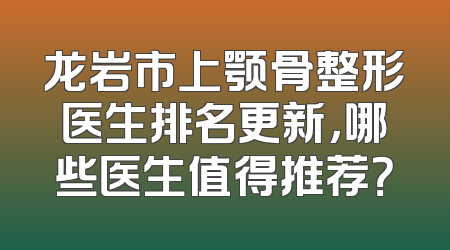 龙岩市上颚骨整形医生排名更新，哪些医生值得推荐？