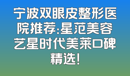 宁波双眼皮整形医院推荐：星范美容艺星时代美莱口碑精选！