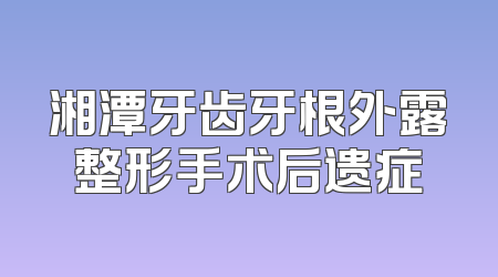 湘潭牙齿牙根外露整形手术后遗症