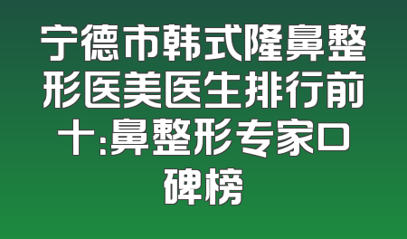 宁德市韩式隆鼻整形医美医生排行前十：鼻整形专家口碑榜