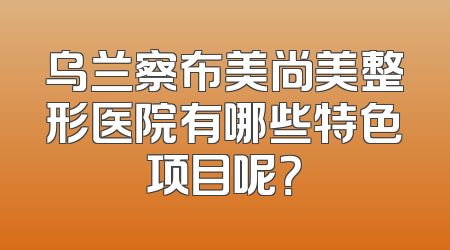 乌兰察布美尚美整形医院有哪些特色项目呢？