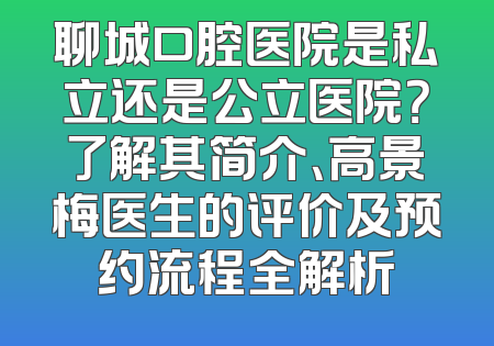 聊城口腔医院是私立还是公立医院？了解其简介、高景梅医生的评价及预约流程全解析