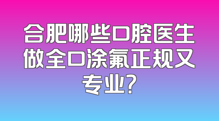 合肥哪些口腔医生做全口涂氟正规又专业？