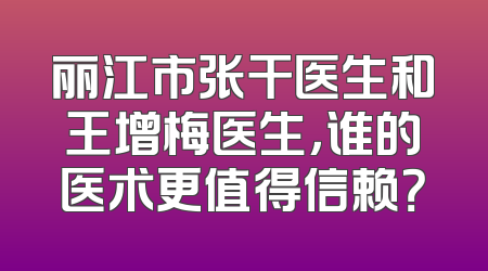 丽江市张干医生和王增梅医生，谁的医术更值得信赖？