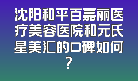 沈阳和平百嘉丽医疗美容医院和元氏星美汇的口碑如何？