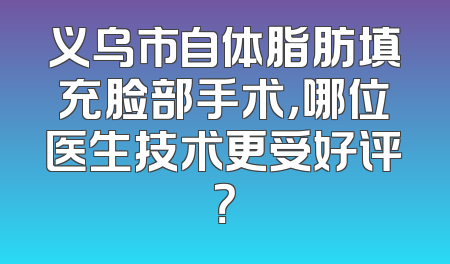 义乌市自体脂肪填充脸部手术，哪位医生技术更受好评？