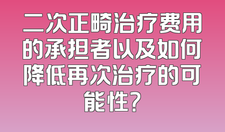 二次正畸治疗费用的承担者以及如何降低再次治疗的可能性？