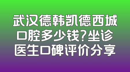 武汉德韩凯德西城口腔多少钱？坐诊医生口碑评价分享