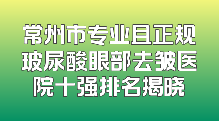 常州市专业且正规玻尿酸眼部去皱医院十强排名揭晓