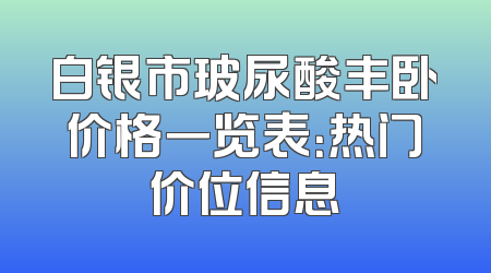 白银市玻尿酸丰卧价格一览表：热门价位信息
