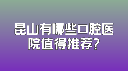 昆山有哪些口腔医院值得推荐？
