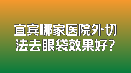 宜宾哪家医院外切法去眼袋效果好？