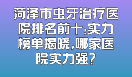 菏泽市虫牙治疗医院排名前十：实力榜单揭晓，哪家医院实力强？