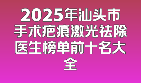 2025年汕头市手术疤痕激光祛除医生榜单前十名大全