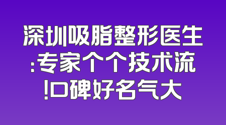 深圳吸脂整形医生：专家个个技术流！口碑好名气大