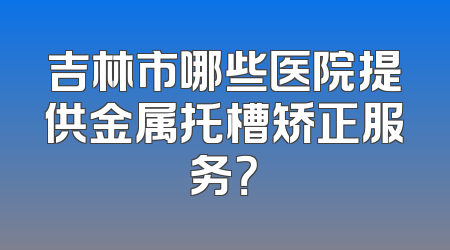 吉林市哪些医院提供金属托槽矫正服务？