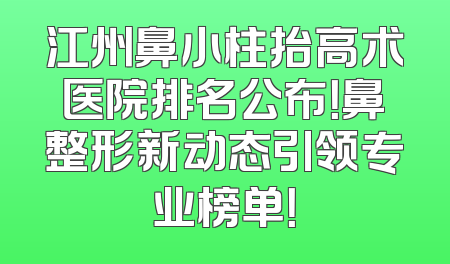 江州鼻小柱抬高术医院排名公布！鼻整形新动态引领专业榜单！