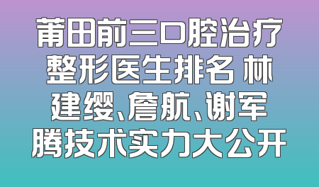 莆田前三口腔治疗整形医生排名 林建缨、詹航、谢军腾技术实力大公开