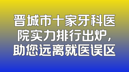 晋城市十家牙科医院实力排行出炉，助您远离就医误区