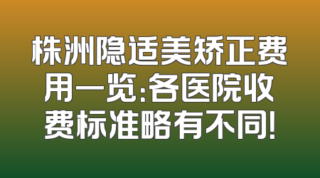 株洲隐适美矫正费用一览：各医院收费标准略有不同！