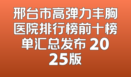 邢台市高弹力丰胸医院排行榜前十榜单汇总发布 2025版