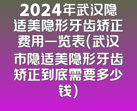 2024年武汉隐适美隐形牙齿矫正费用一览表（武汉市隐适美隐形牙齿矫正到底需要多少钱）