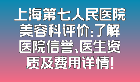 上海第七人民医院美容科评价：了解医院信誉、医生资质及费用详情！