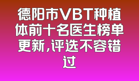 德阳市VBT种植体前十名医生榜单更新，评选不容错过