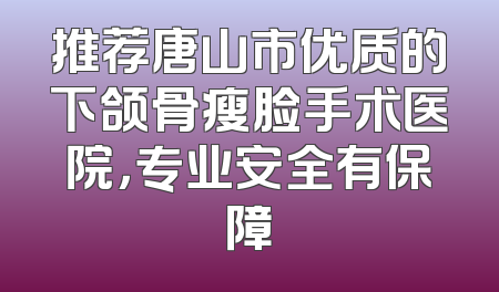 推荐唐山市优质的下颌骨瘦脸手术医院，专业安全有保障