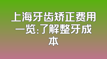 上海牙齿矫正费用一览：了解整牙成本
