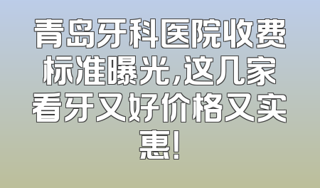 青岛牙科医院收费标准曝光，这几家看牙又好价格又实惠！